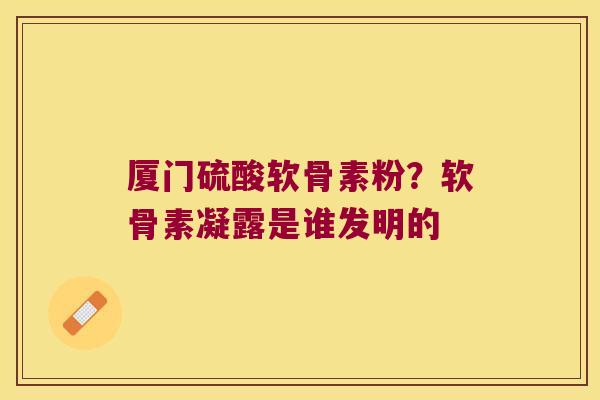 厦门硫酸软骨素粉？软骨素凝露是谁发明的