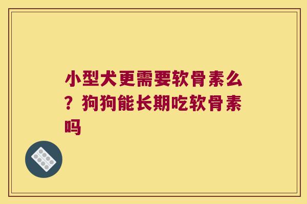 小型犬更需要软骨素么?狗狗能长期吃软骨素吗 小型犬更需要软骨素么?狗狗能长期吃软骨素吗