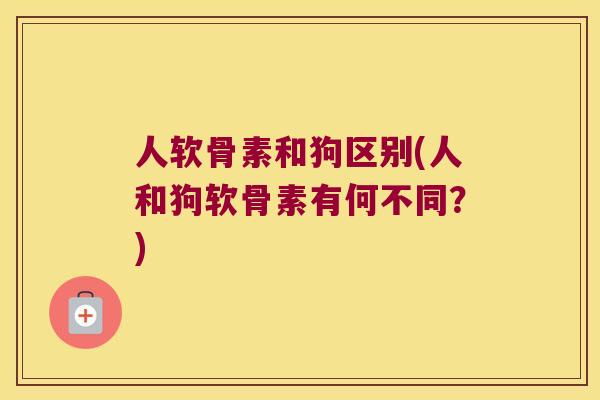 人软骨素和狗区别(人和狗软骨素有何不同?) 人软骨素和狗区别(人和狗软骨素有何不同?)