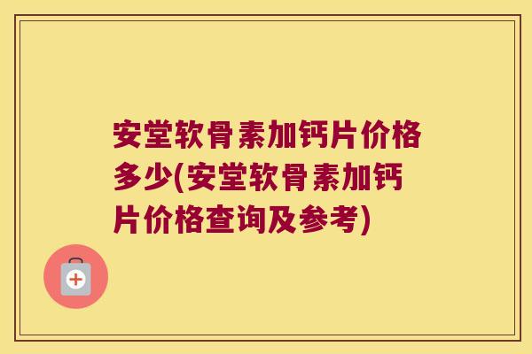 安堂软骨素加钙片价格多少(安堂软骨素加钙片价格查询及参考) 安堂软骨素加钙片价格多少(安堂软骨素加钙片价格查询及参考)