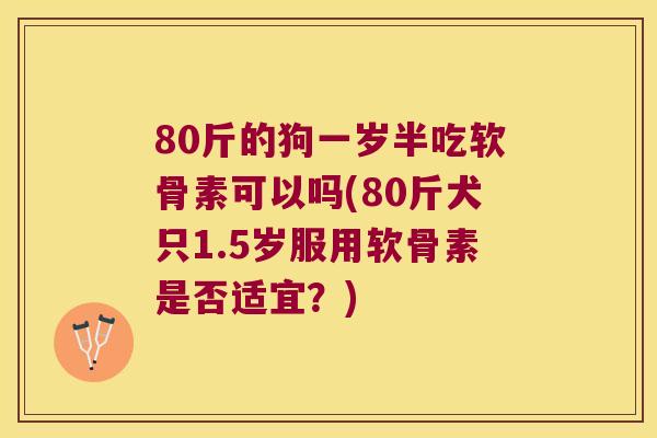 80斤的狗一岁半吃软骨素可以吗(80斤犬只1.5岁服用软骨素是否适宜？)