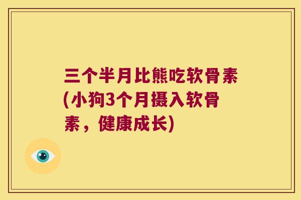 三个半月比熊吃软骨素(小狗3个月摄入软骨素，健康成长)
