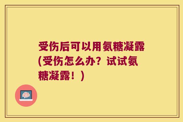 受伤后可以用氨糖凝露(受伤怎么办?试试氨糖凝露!) 受伤后可以用氨糖凝露(受伤怎么办?试试氨糖凝露!)