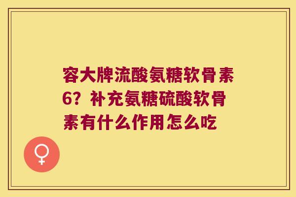 容大牌流酸氨糖软骨素6?补充氨糖硫酸软骨素有什么作用怎么吃 容大牌流酸氨糖软骨素6?补充氨糖硫酸软骨素有什么作用怎么吃