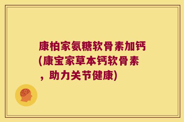 康柏家氨糖软骨素加钙(康宝家草本钙软骨素,助力关节健康) 康柏家氨糖软骨素加钙(康宝家草本钙软骨素,助力关节健康)