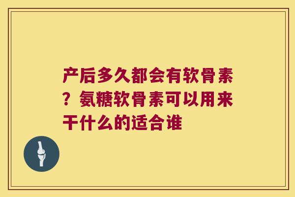 产后多久都会有软骨素?氨糖软骨素可以用来干什么的适合谁 产后多久都会有软骨素?氨糖软骨素可以用来干什么的适合谁