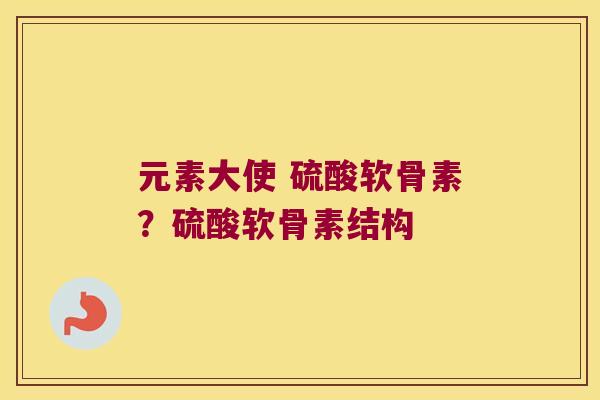 元素大使 硫酸软骨素?硫酸软骨素结构 元素大使 硫酸软骨素?硫酸软骨素结构