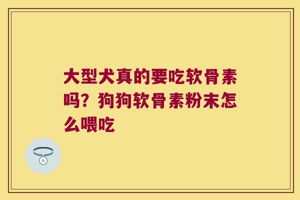 大型犬真的要吃软骨素吗?狗狗软骨素粉末怎么喂吃 大型犬真的要吃软骨素吗?狗狗软骨素粉末怎么喂吃