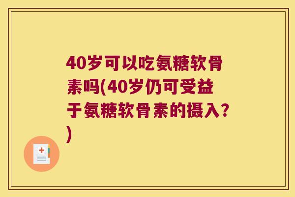 40岁可以吃氨糖软骨素吗(40岁仍可受益于氨糖软骨素的摄入?) 40岁可以吃氨糖软骨素吗(40岁仍可受益于氨糖软骨素的摄入?)
