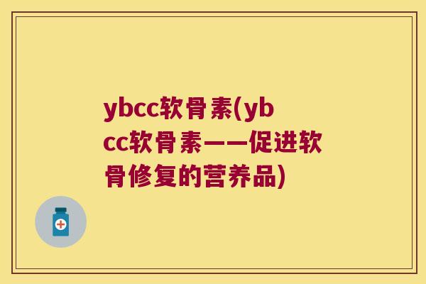 ybcc软骨素(ybcc软骨素——促进软骨修复的营养品)