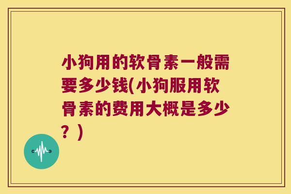 小狗用的软骨素一般需要多少钱(小狗服用软骨素的费用大概是多少?) 小狗用的软骨素一般需要多少钱(小狗服用软骨素的费用大概是多少?)