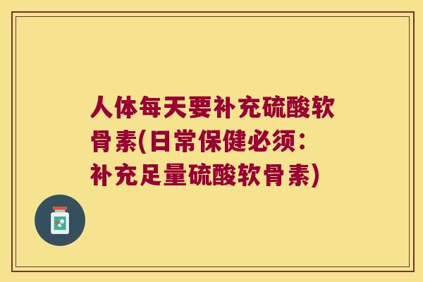 人体每天要补充硫酸软骨素(日常保健必须:补充足量硫酸软骨素) 人体每天要补充硫酸软骨素(日常保健必须:补充足量硫酸软骨素)