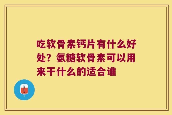 吃软骨素钙片有什么好处?氨糖软骨素可以用来干什么的适合谁 吃软骨素钙片有什么好处?氨糖软骨素可以用来干什么的适合谁