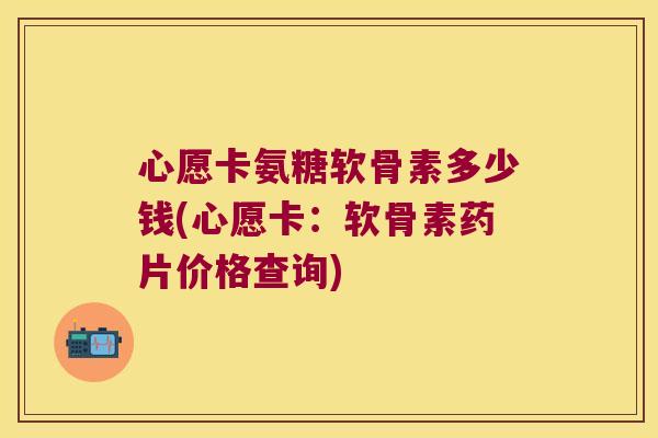 心愿卡氨糖软骨素多少钱(心愿卡:软骨素药片价格查询) 心愿卡氨糖软骨素多少钱(心愿卡:软骨素药片价格查询)