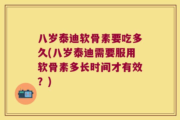 八岁泰迪软骨素要吃多久(八岁泰迪需要服用软骨素多长时间才有效？)