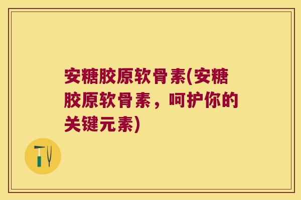 安糖胶原软骨素(安糖胶原软骨素,呵护你的关键元素) 安糖胶原软骨素(安糖胶原软骨素,呵护你的关键元素)
