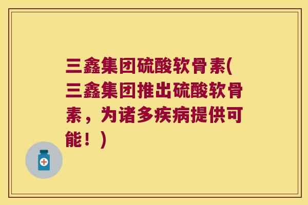 三鑫集团硫酸软骨素(三鑫集团推出硫酸软骨素，为诸多提供可能！)