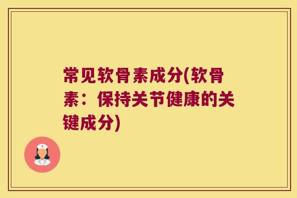 常见软骨素成分(软骨素:保持关节健康的关键成分) 常见软骨素成分(软骨素:保持关节健康的关键成分)