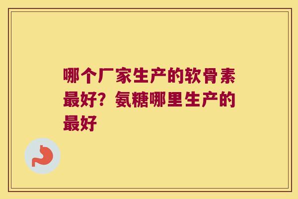 哪个厂家生产的软骨素好？氨糖哪里生产的好