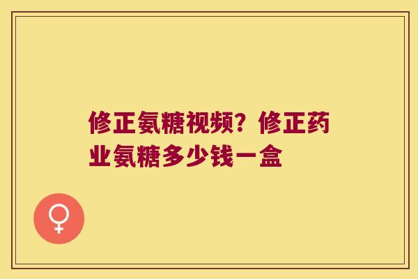 修正氨糖视频?修正药业氨糖多少钱一盒 修正氨糖视频?修正药业氨糖多少钱一盒