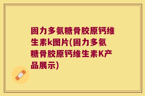 固力多氨糖骨胶原钙维生素k图片(固力多氨糖骨胶原钙维生素K产品展示)