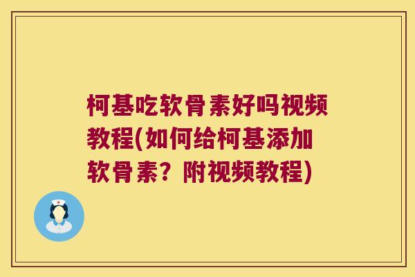 柯基吃软骨素好吗视频教程(如何给柯基添加软骨素?附视频教程) 柯基吃软骨素好吗视频教程(如何给柯基添加软骨素?附视频教程)