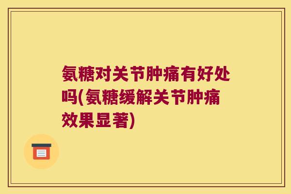 氨糖对关节肿痛有好处吗(氨糖缓解关节肿痛效果显著)