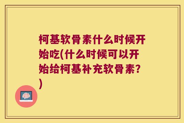 柯基软骨素什么时候开始吃(什么时候可以开始给柯基补充软骨素?) 柯基软骨素什么时候开始吃(什么时候可以开始给柯基补充软骨素?)