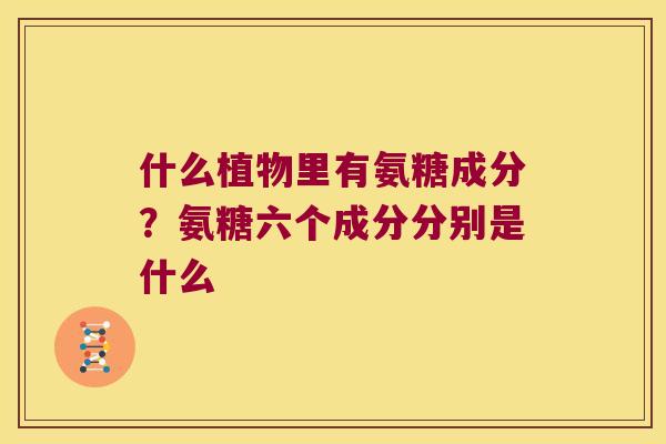 什么植物里有氨糖成分？氨糖六个成分分别是什么