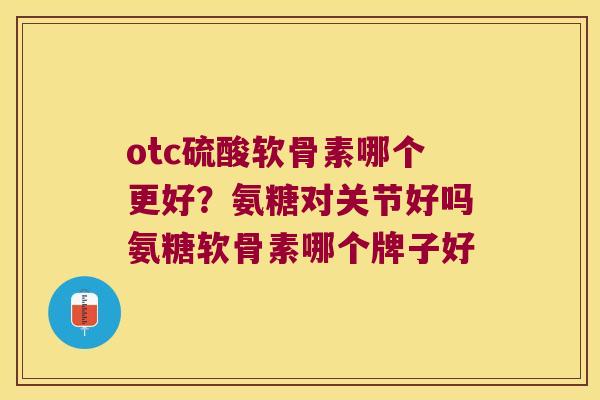 otc硫酸软骨素哪个更好?氨糖对关节好吗氨糖软骨素哪个牌子好 otc硫酸软骨素哪个更好?氨糖对关节好吗氨糖软骨素哪个牌子好