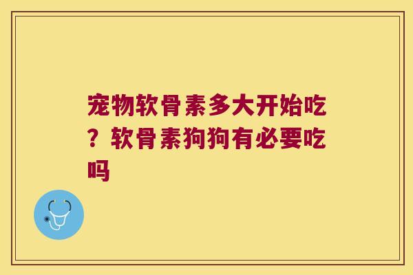宠物软骨素多大开始吃?软骨素狗狗有必要吃吗 宠物软骨素多大开始吃?软骨素狗狗有必要吃吗