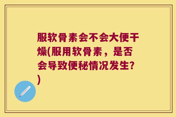 服软骨素会不会大便干燥(服用软骨素，是否会导致情况发生？)