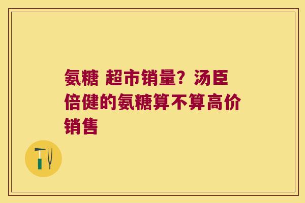氨糖 超市销量？汤臣倍健的氨糖算不算高价销售