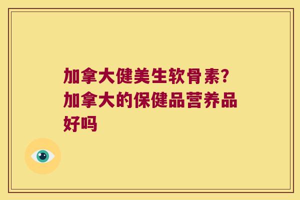 加拿大健美生软骨素?加拿大的保健品营养品好吗 加拿大健美生软骨素?加拿大的保健品营养品好吗