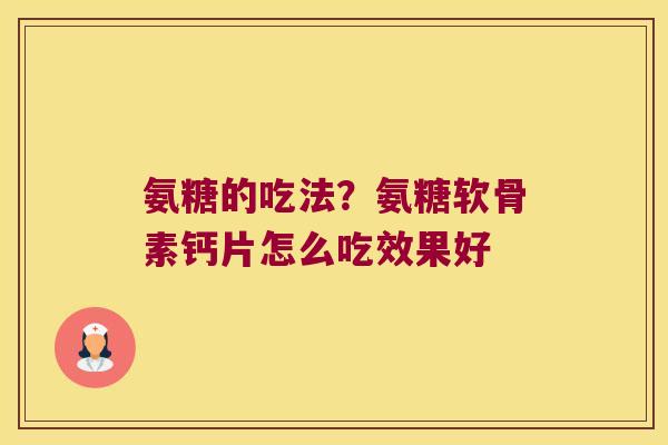 氨糖的吃法?氨糖软骨素钙片怎么吃效果好 氨糖的吃法?氨糖软骨素钙片怎么吃效果好