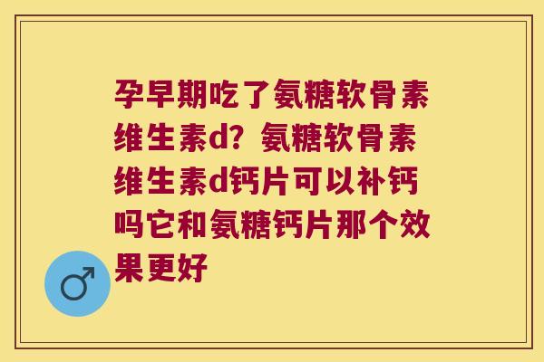 孕早期吃了氨糖软骨素维生素d?氨糖软骨素维生素d钙片可以补钙吗它和氨糖钙片那个效果更好 孕早期吃了氨糖软骨素维生素d?氨糖软骨素维生素d钙片可以补钙吗它和氨糖钙片那个效果更好