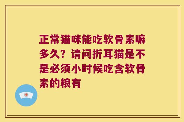正常猫咪能吃软骨素嘛多久?请问折耳猫是不是必须小时候吃含软骨素的粮有 正常猫咪能吃软骨素嘛多久?请问折耳猫是不是必须小时候吃含软骨素的粮有