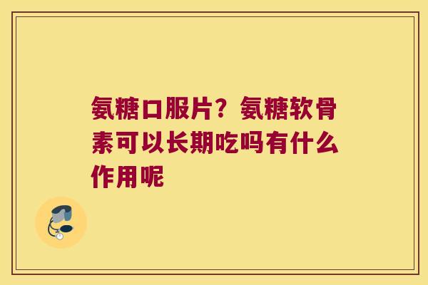 氨糖口服片？氨糖软骨素可以长期吃吗有什么作用呢