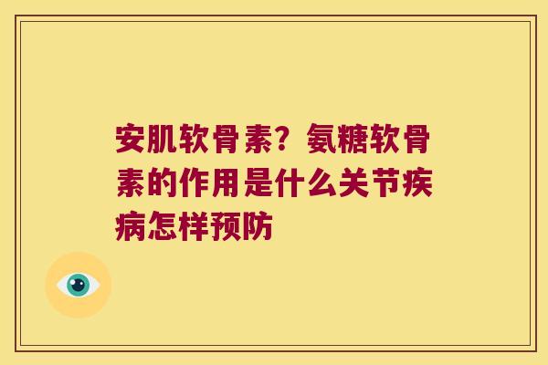 安肌软骨素？氨糖软骨素的作用是什么关节怎样