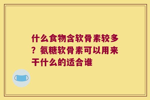 什么食物含软骨素较多？氨糖软骨素可以用来干什么的适合谁