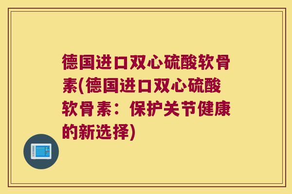 德国进口双心硫酸软骨素(德国进口双心硫酸软骨素:保护关节健康的新选择) 德国进口双心硫酸软骨素(德国进口双心硫酸软骨素:保护关节健康的新选择)