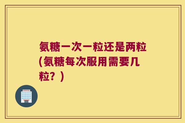 氨糖一次一粒还是两粒(氨糖每次服用需要几粒?) 氨糖一次一粒还是两粒(氨糖每次服用需要几粒?)