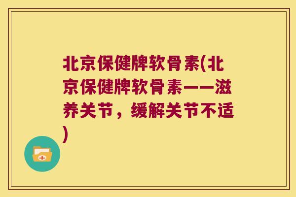 北京保健牌软骨素(北京保健牌软骨素——滋养关节,缓解关节不适) 北京保健牌软骨素(北京保健牌软骨素——滋养关节,缓解关节不适)