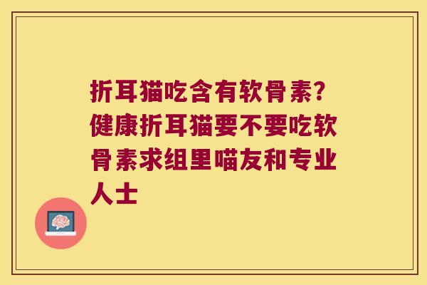 折耳猫吃含有软骨素？健康折耳猫要不要吃软骨素求组里喵友和专业人士