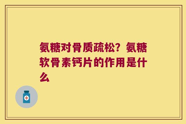 氨糖对?氨糖软骨素钙片的作用是什么 氨糖对?氨糖软骨素钙片的作用是什么