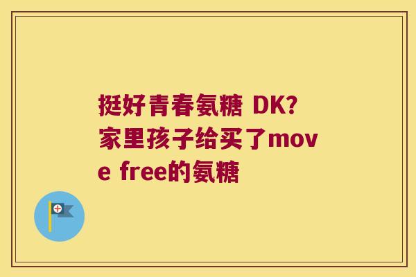 挺好青春氨糖 DK?家里孩子给买了move free的氨糖 挺好青春氨糖 DK?家里孩子给买了move free的氨糖