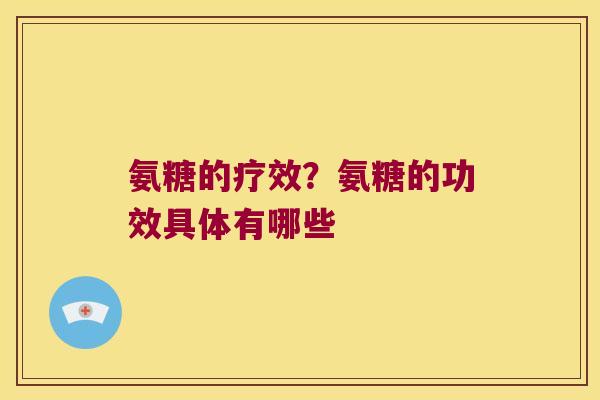 氨糖的疗效？氨糖的功效具体有哪些