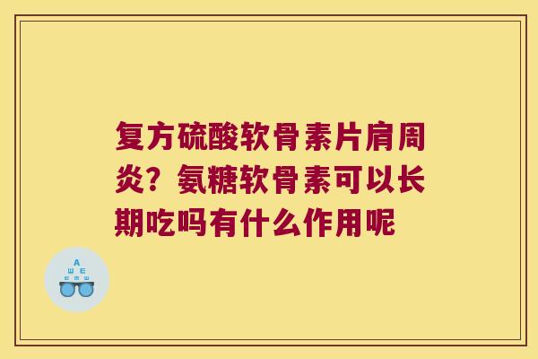 复方硫酸软骨素片?氨糖软骨素可以长期吃吗有什么作用呢 复方硫酸软骨素片?氨糖软骨素可以长期吃吗有什么作用呢