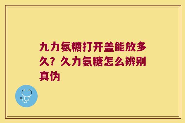 九力氨糖打开盖能放多久?久力氨糖怎么辨别真伪 九力氨糖打开盖能放多久?久力氨糖怎么辨别真伪