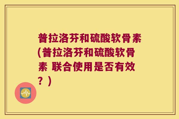 普拉洛芬和硫酸软骨素(普拉洛芬和硫酸软骨素 联合使用是否有效?) 普拉洛芬和硫酸软骨素(普拉洛芬和硫酸软骨素 联合使用是否有效?)